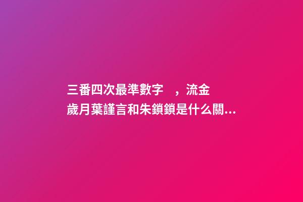 三番四次最準數字，流金歲月葉謹言和朱鎖鎖是什么關系
